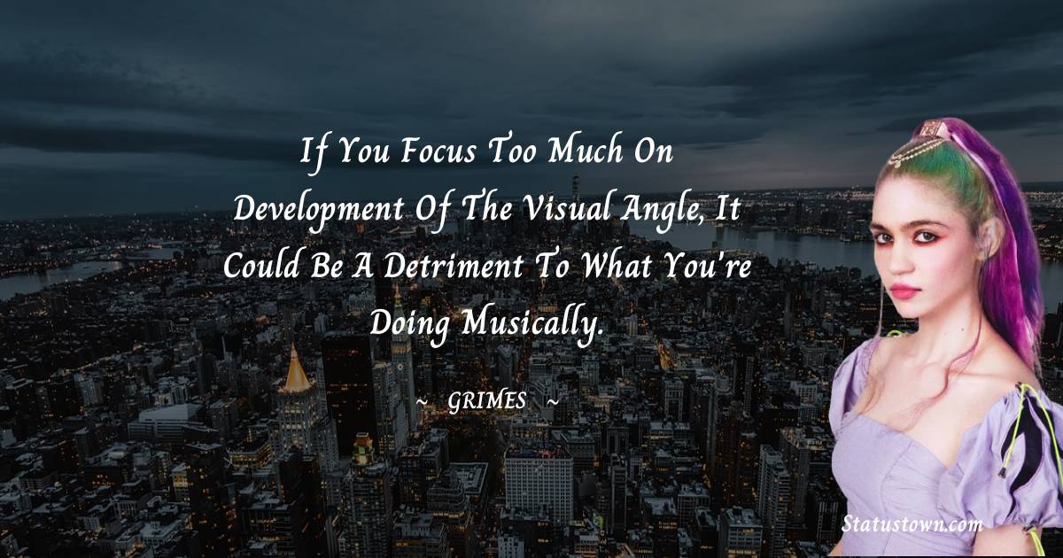 If you focus too much on development of the visual angle, it could be a detriment to what you're doing musically. - Grimes quotes