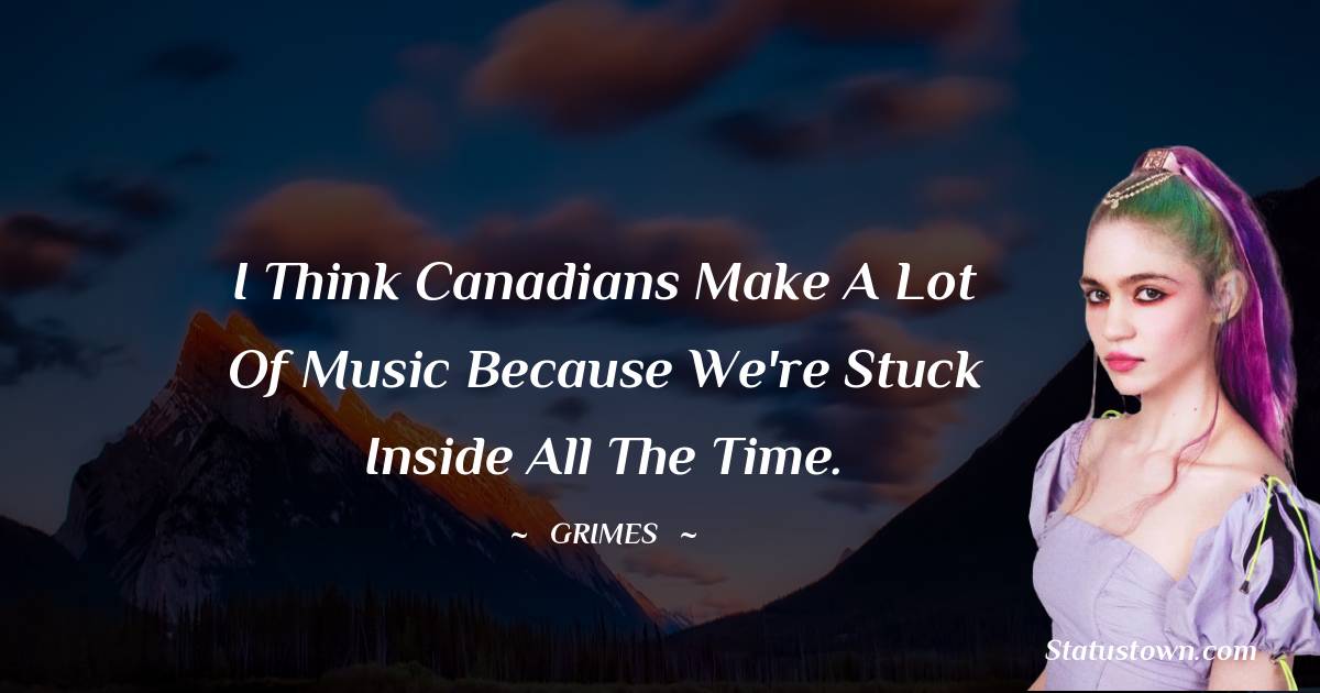 Grimes Quotes - I think Canadians make a lot of music because we're stuck inside all the time.