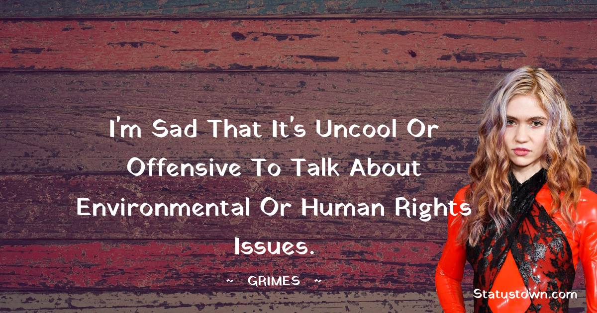 Grimes Quotes - I'm sad that it's uncool or offensive to talk about environmental or human rights issues.
