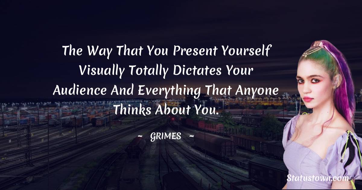 Grimes Quotes - The way that you present yourself visually totally dictates your audience and everything that anyone thinks about you.