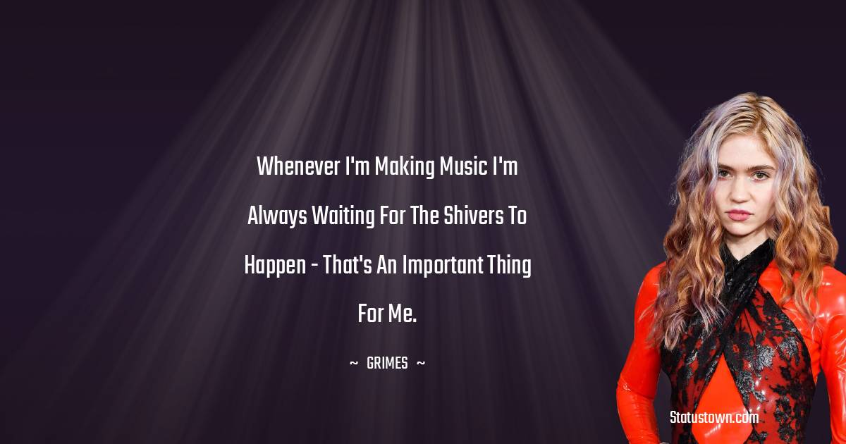 Grimes Quotes - Whenever I'm making music I'm always waiting for the shivers to happen - that's an important thing for me.