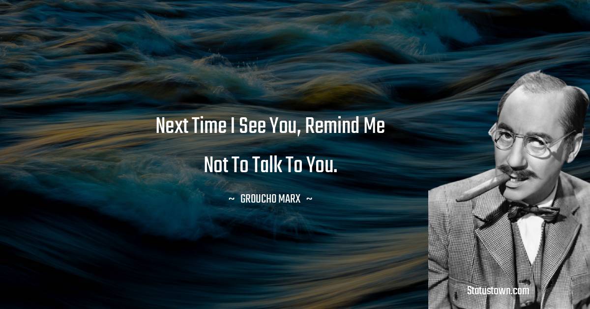 Groucho Marx Quotes - Next time I see you, remind me not to talk to you.