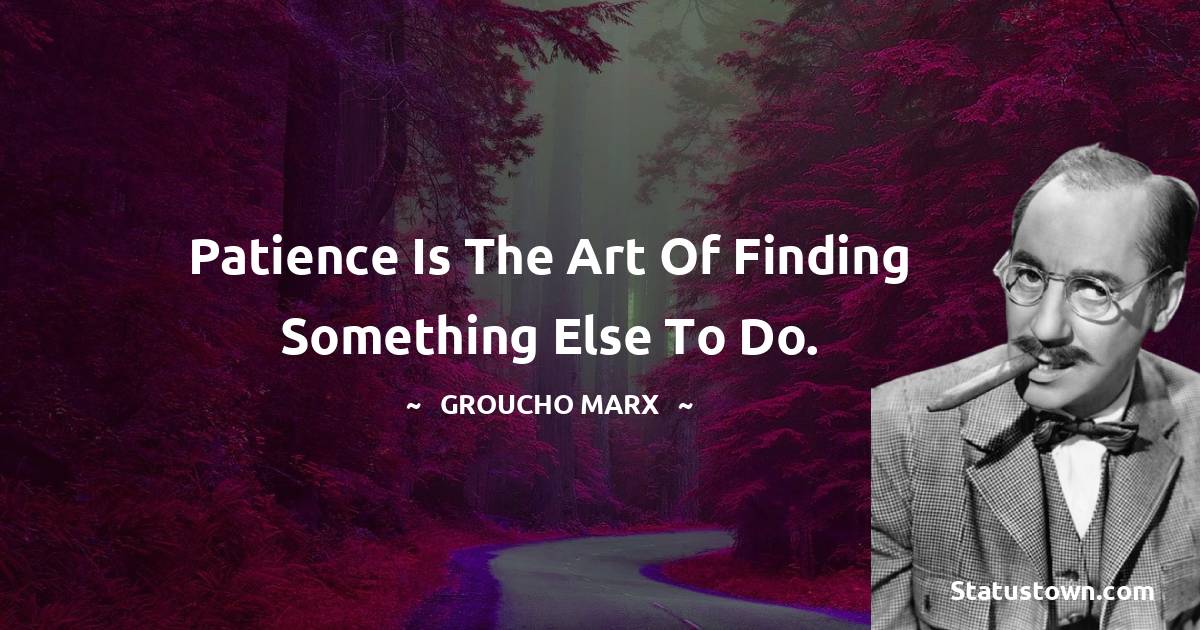 Groucho Marx Quotes - Patience is the art of finding something else to do.