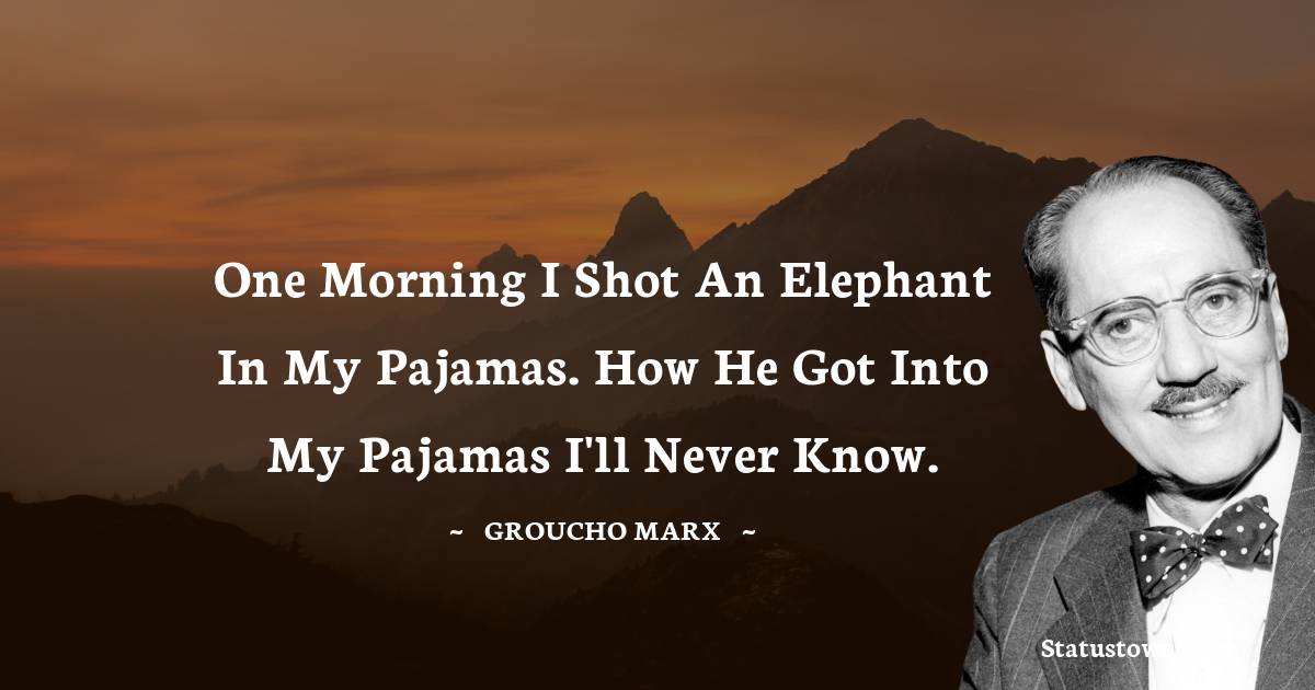 One morning I shot an elephant in my pajamas. How he got into my pajamas I'll never know. - Groucho Marx quotes