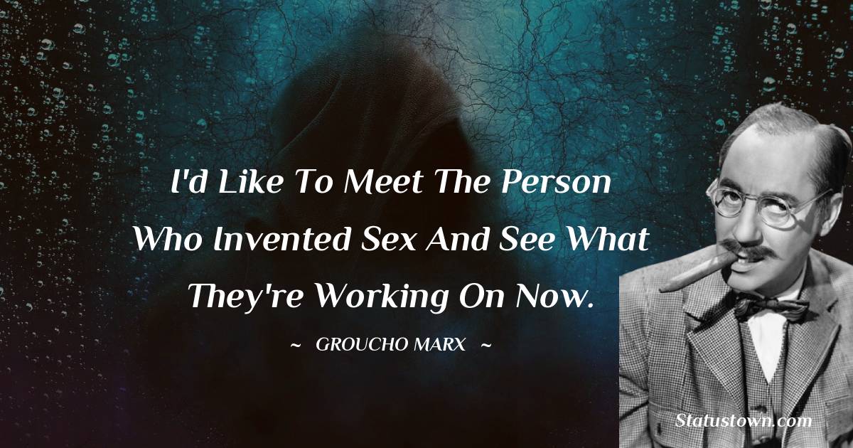 I'd like to meet the person who invented sex and see what they're working on now. - Groucho Marx quotes