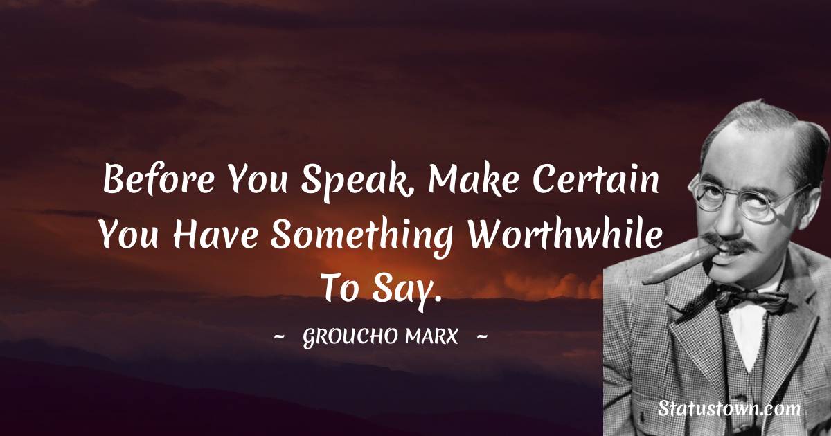 Before you speak, make certain you have something worthwhile to say. - Groucho Marx quotes