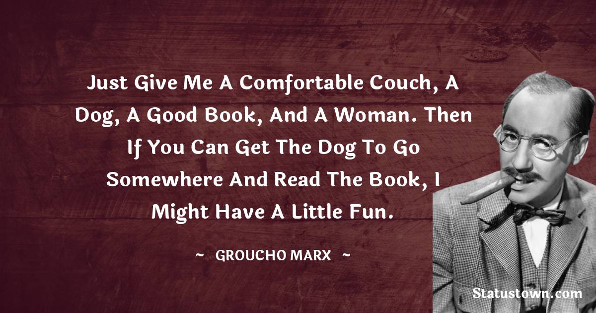 Just give me a comfortable couch, a dog, a good book, and a woman. Then if you can get the dog to go somewhere and read the book, I might have a little fun. - Groucho Marx quotes