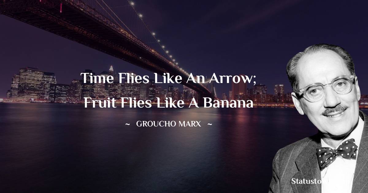 Time flies like an arrow; fruit flies like a banana - Groucho Marx quotes