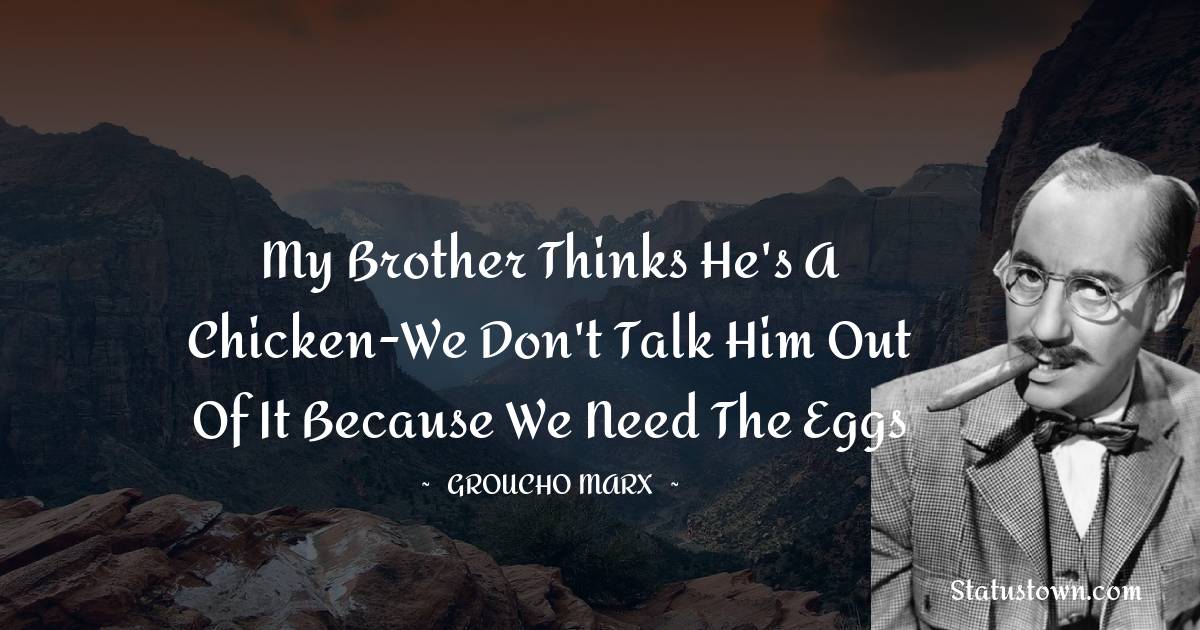 Groucho Marx Quotes - My brother thinks he's a chicken-We don't talk him out of it because we need the eggs