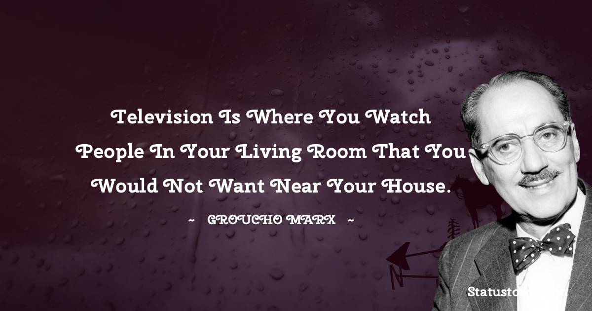 Groucho Marx Quotes - Television is where you watch people in your living room that you would not want near your house.