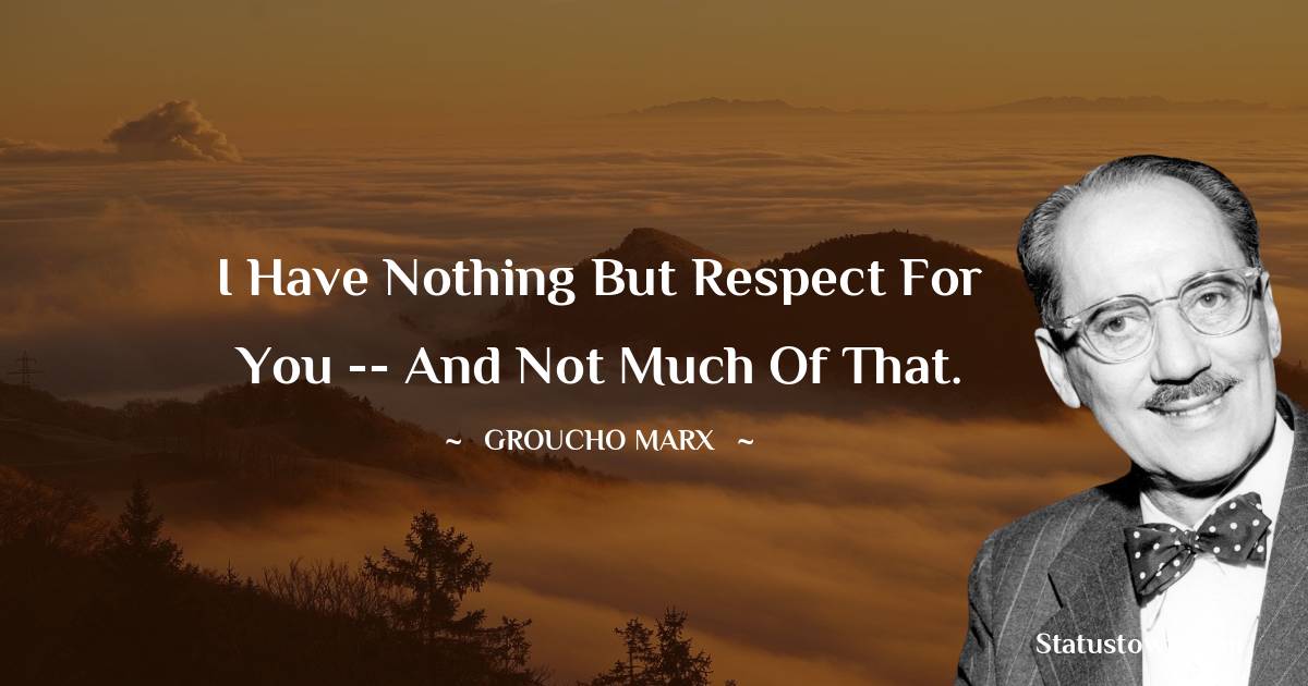Groucho Marx Quotes - I have nothing but respect for you -- and not much of that.