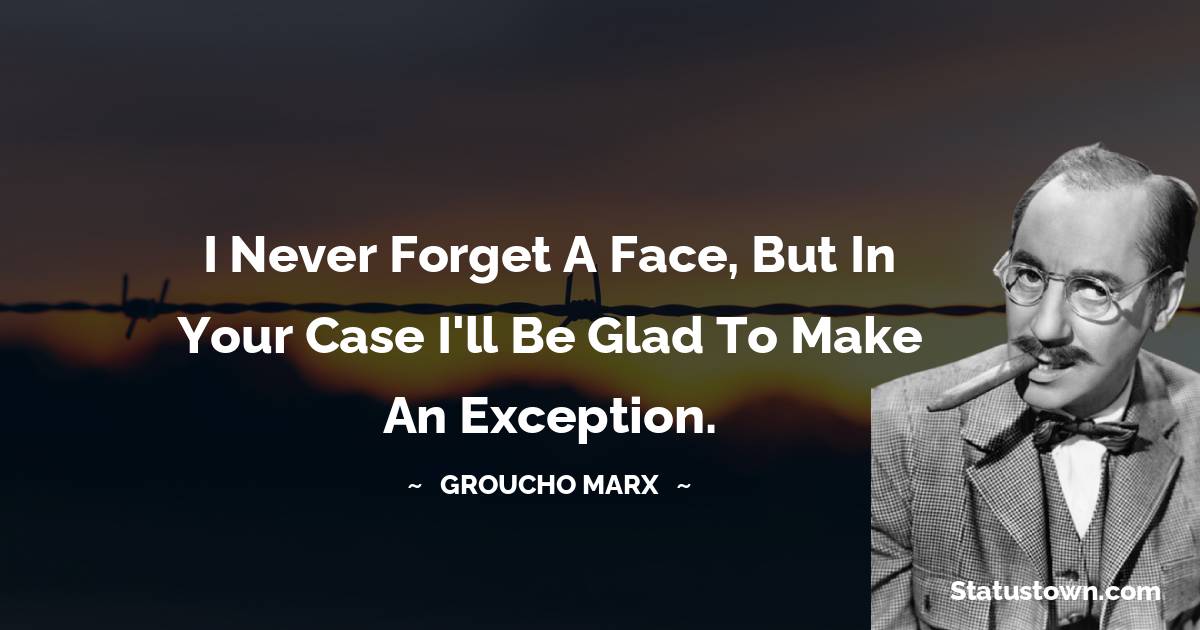 Groucho Marx Quotes - I never forget a face, but in your case I'll be glad to make an exception.