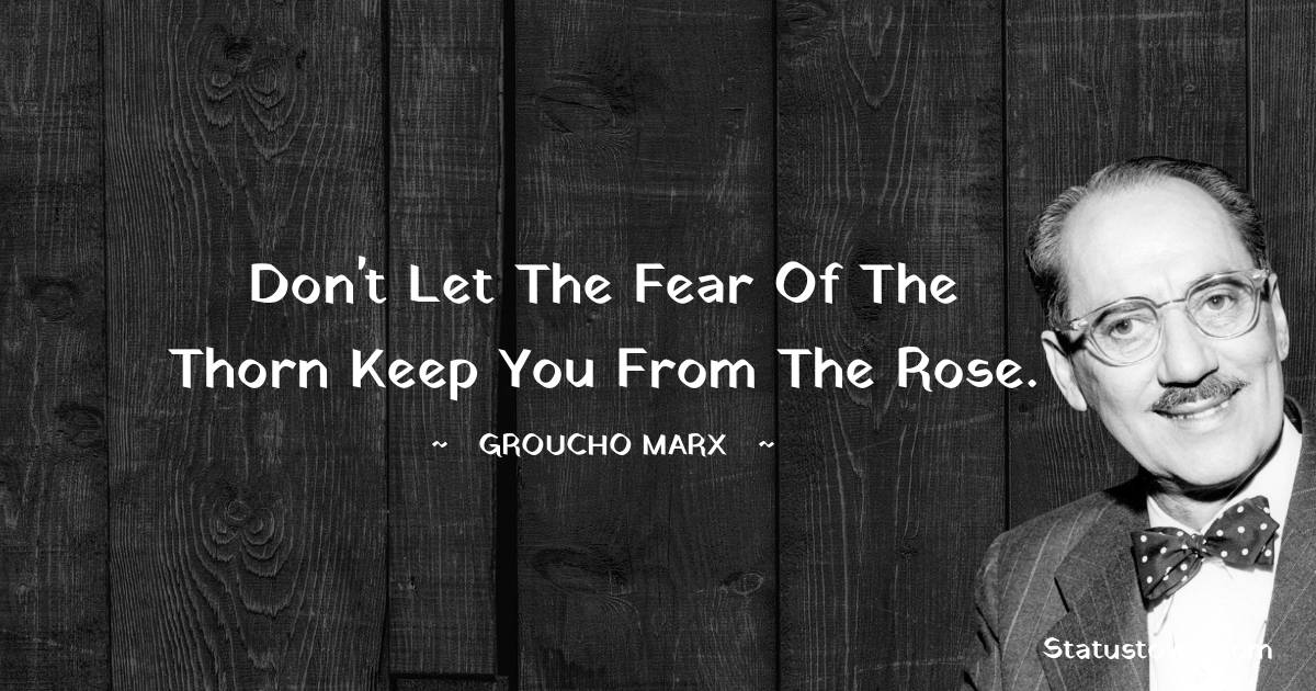 Groucho Marx Quotes - Don't let the fear of the thorn keep you from the rose.