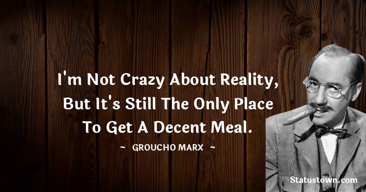 Groucho Marx Quotes - I'm not crazy about reality, but it's still the only place to get a decent meal.