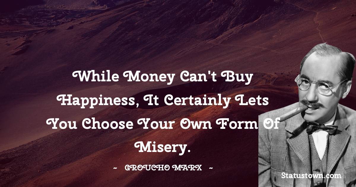 Groucho Marx Quotes - While money can't buy happiness, it certainly lets you choose your own form of misery.