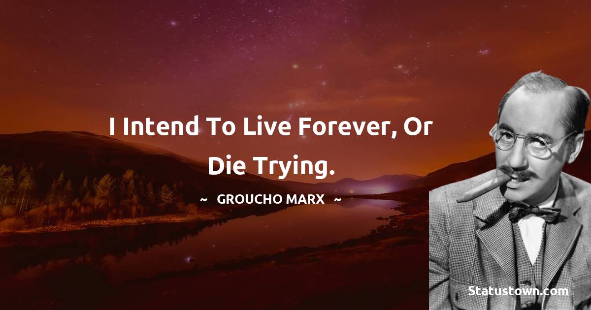Groucho Marx Quotes - I intend to live forever, or die trying.