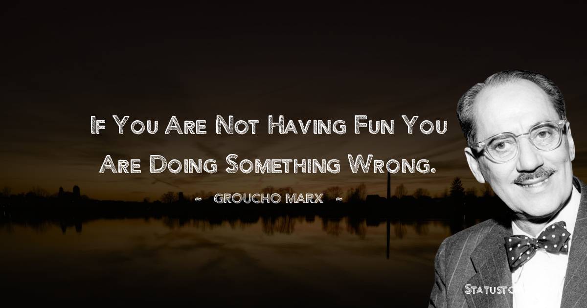 If you are not having fun you are doing something wrong. - Groucho Marx quotes