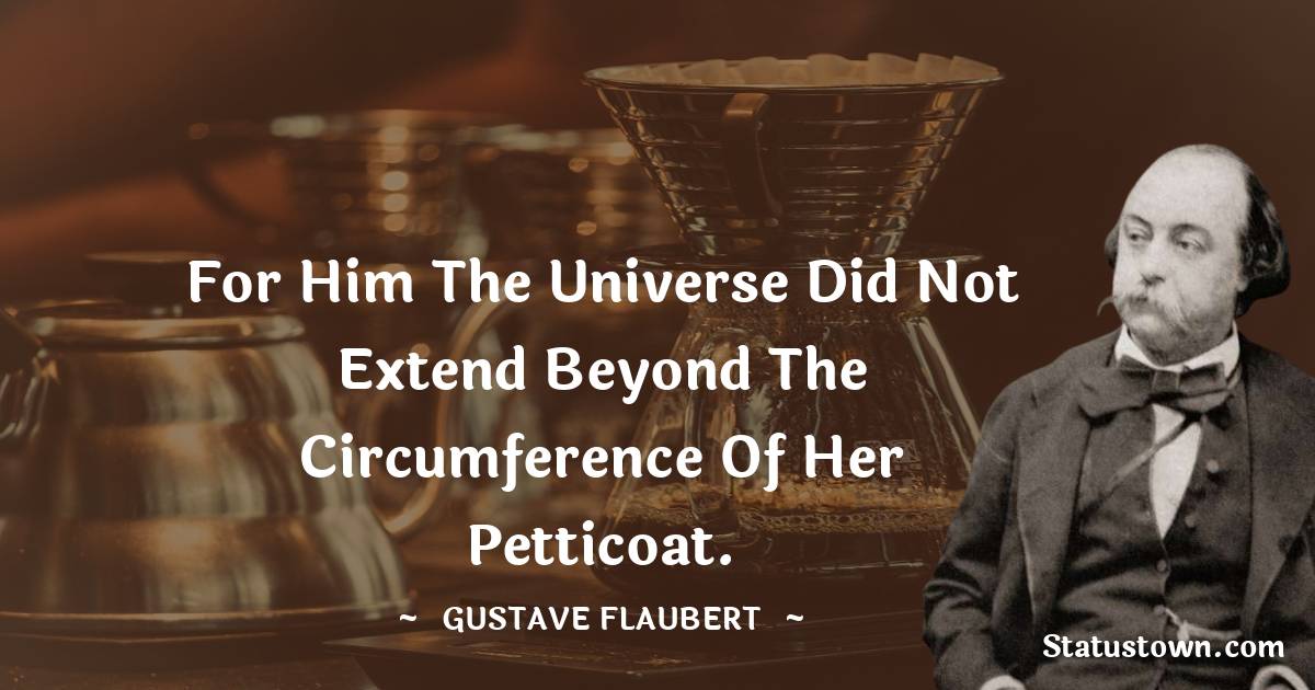 Gustave Flaubert Quotes - For him the universe did not extend beyond the circumference of her petticoat.