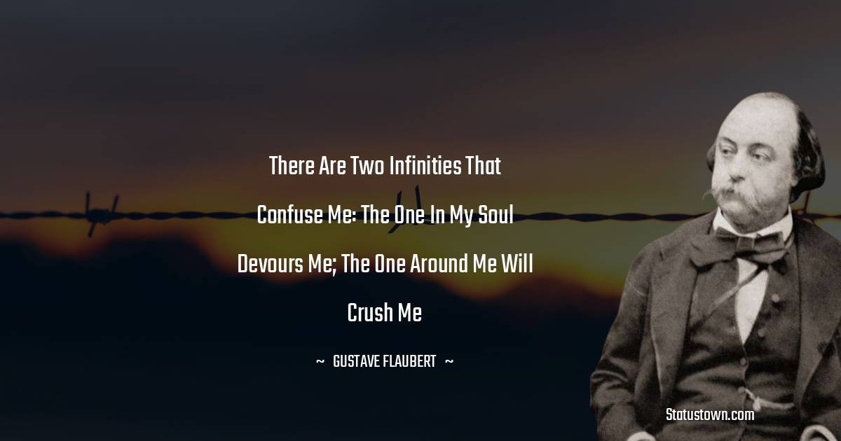 There are two infinities that confuse me: the one in my soul devours me; the one around me will crush me