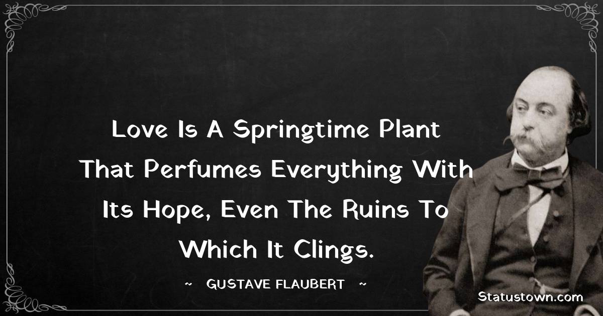 Gustave Flaubert Quotes - Love is a springtime plant that perfumes everything with its hope, even the ruins to which it clings.