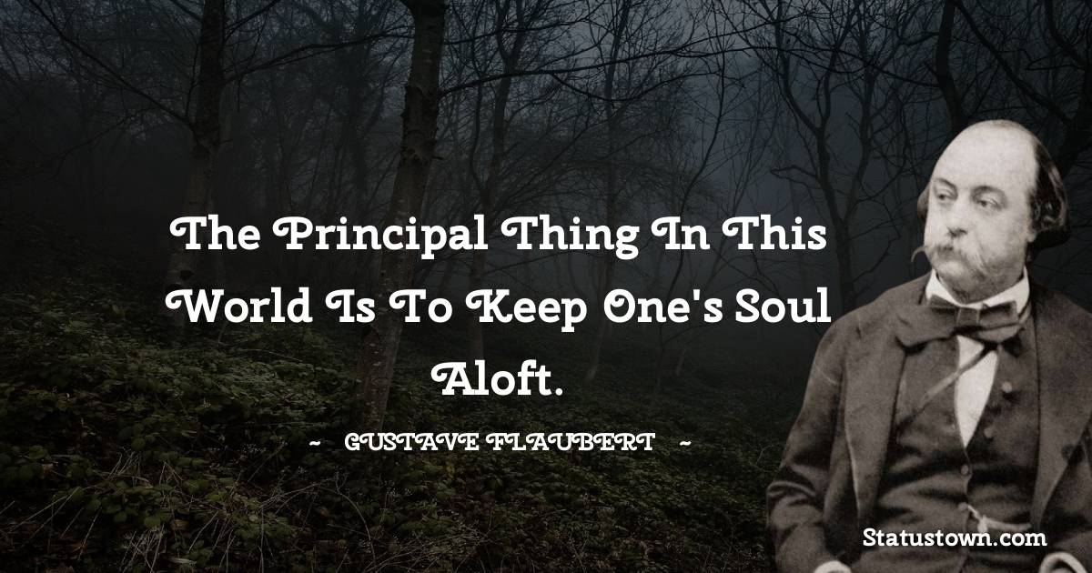 Gustave Flaubert Quotes - The principal thing in this world is to keep one's soul aloft.