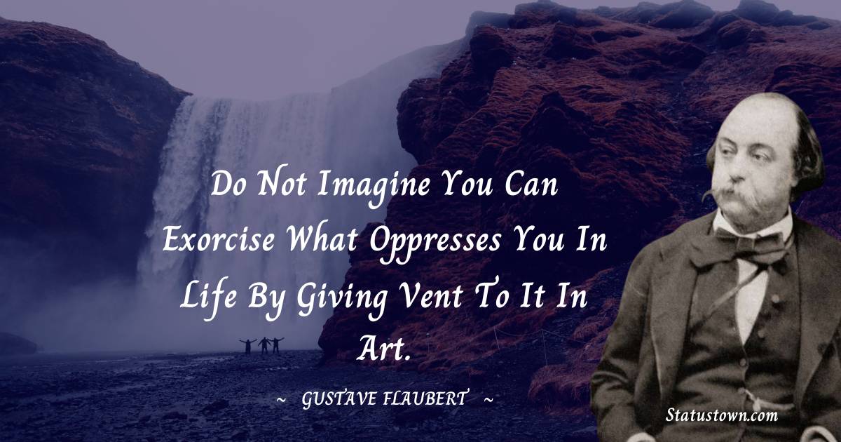 Gustave Flaubert Quotes - Do not imagine you can exorcise what oppresses you in life by giving vent to it in art.