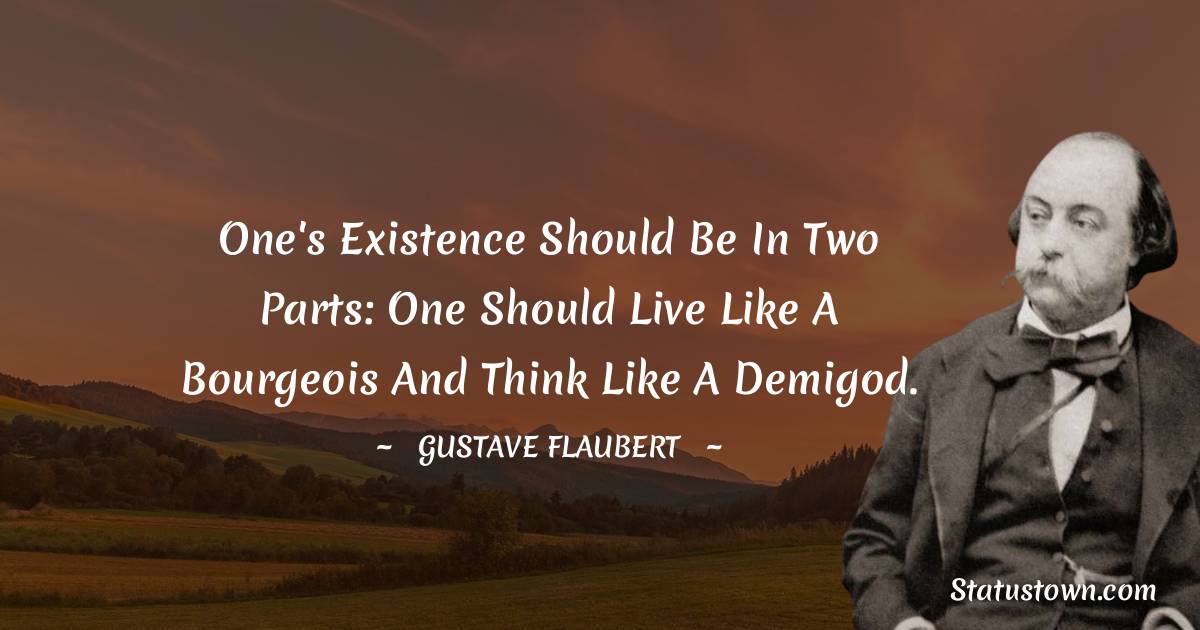 One's existence should be in two parts: one should live like a bourgeois and think like a demigod. - Gustave Flaubert quotes