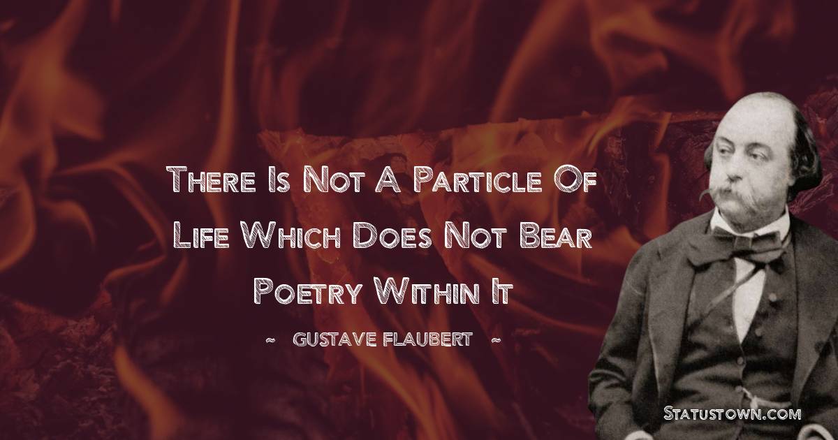There is not a particle of life which does not bear poetry within it - Gustave Flaubert quotes