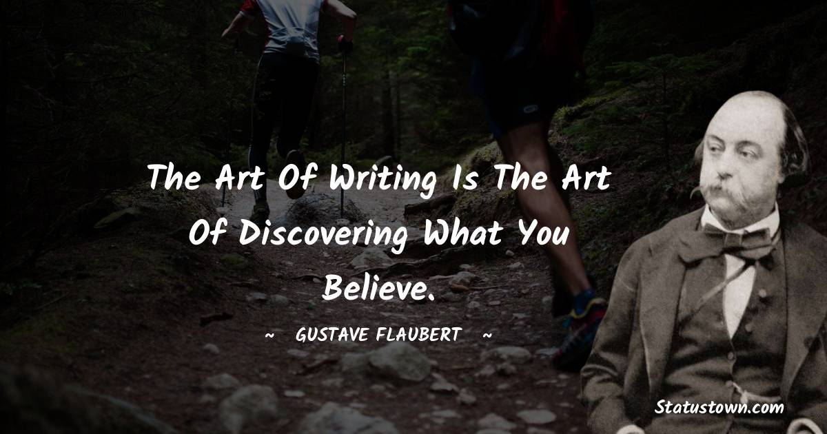 The art of writing is the art of discovering what you believe.