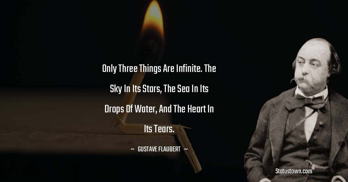 Gustave Flaubert Quotes - Only three things are infinite. The sky in its stars, the sea in its drops of water, and the heart in its tears.