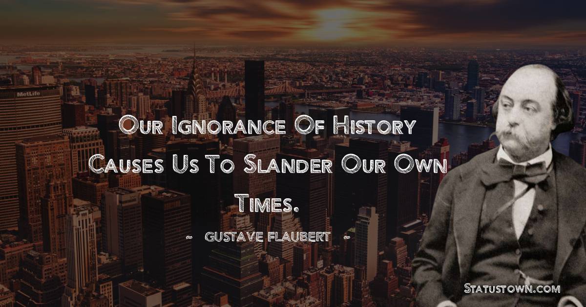 Gustave Flaubert Quotes - Our ignorance of history causes us to slander our own times.