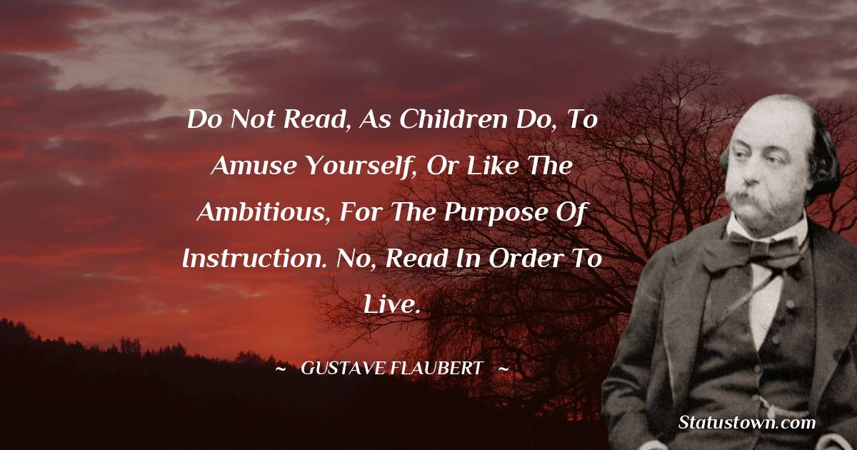 Do not read, as children do, to amuse yourself, or like the ambitious, for the purpose of instruction. No, read in order to live.