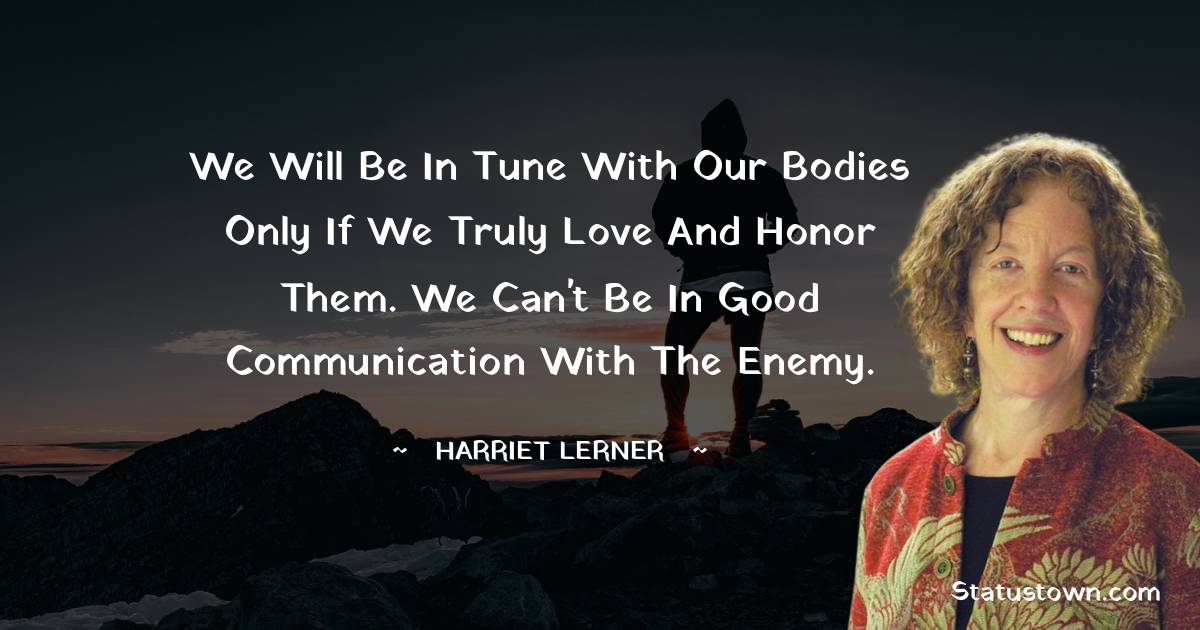 Harriet Lerner Quotes - We will be in tune with our bodies only if we truly love and honor them. We can't be in good communication with the enemy.