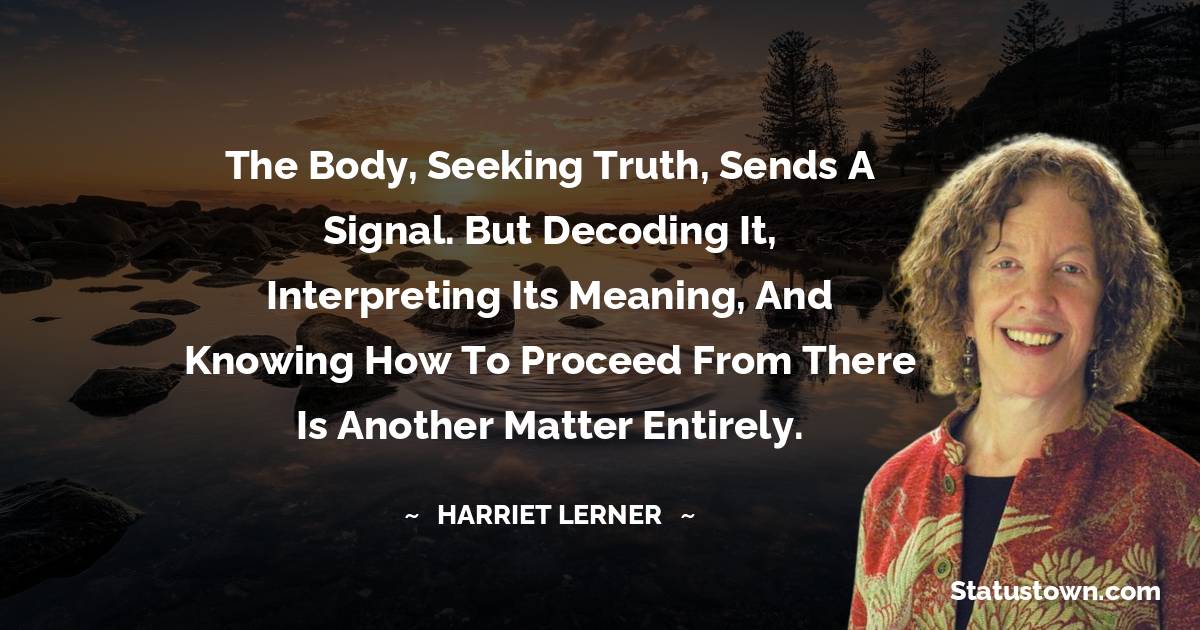 Harriet Lerner Quotes - the body, seeking truth, sends a signal. But decoding it, interpreting its meaning, and knowing how to proceed from there is another matter entirely.