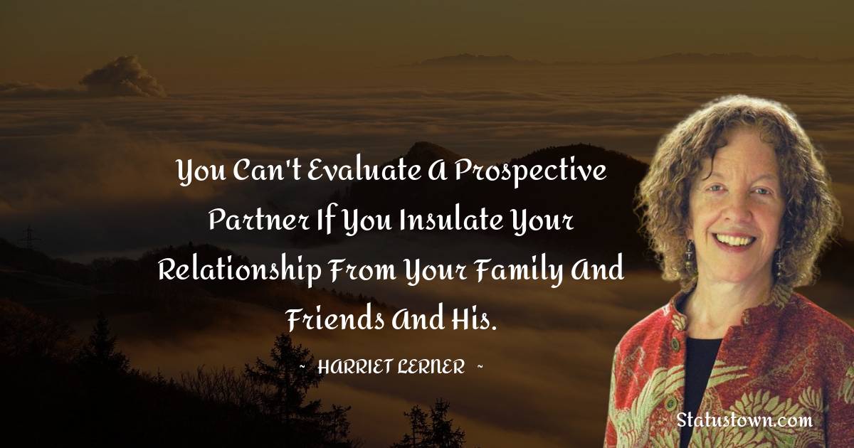 Harriet Lerner Quotes - You can't evaluate a prospective partner if you insulate your relationship from your family and friends and his.