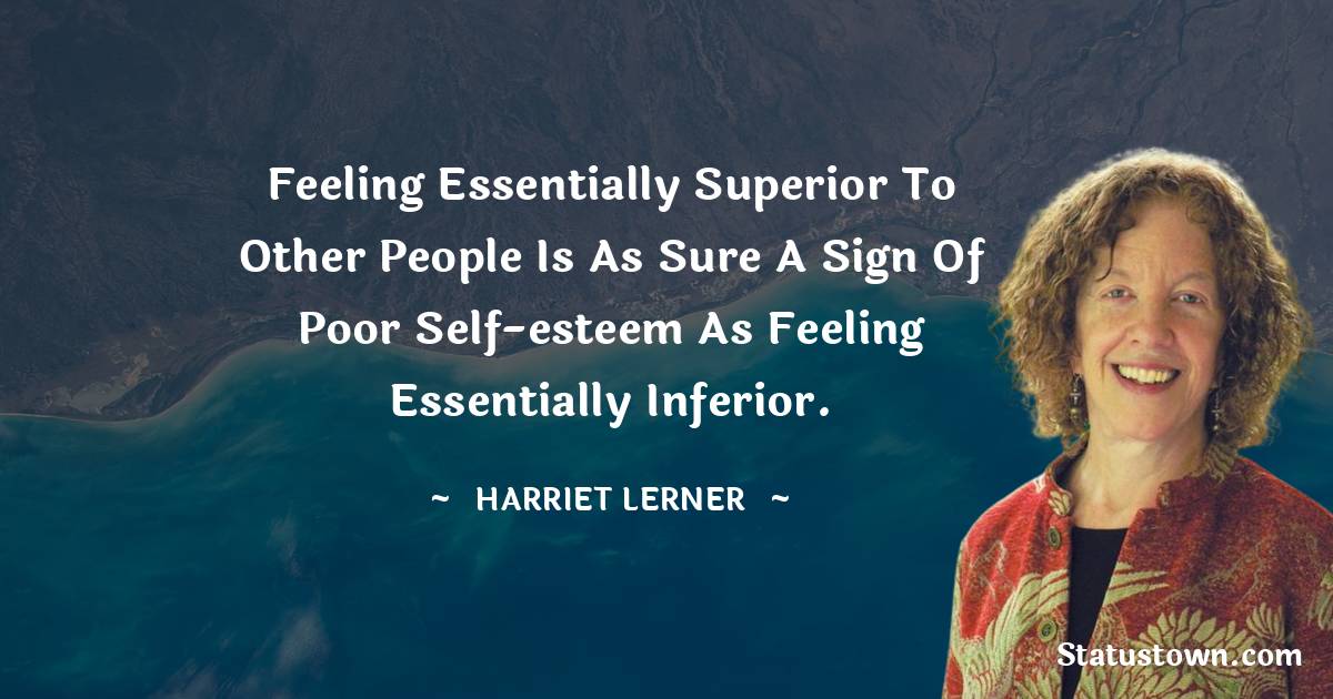 Harriet Lerner Quotes - Feeling essentially superior to other people is as sure a sign of poor self-esteem as feeling essentially inferior.