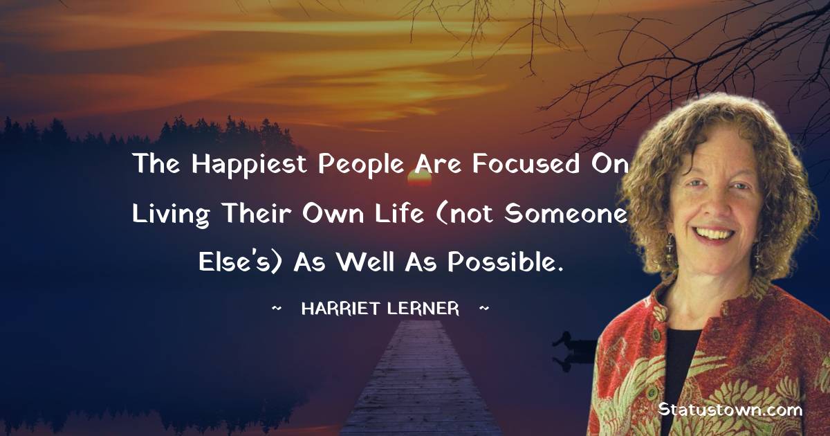 Harriet Lerner Quotes - The happiest people are focused on living their own life (not someone else's) as well as possible.