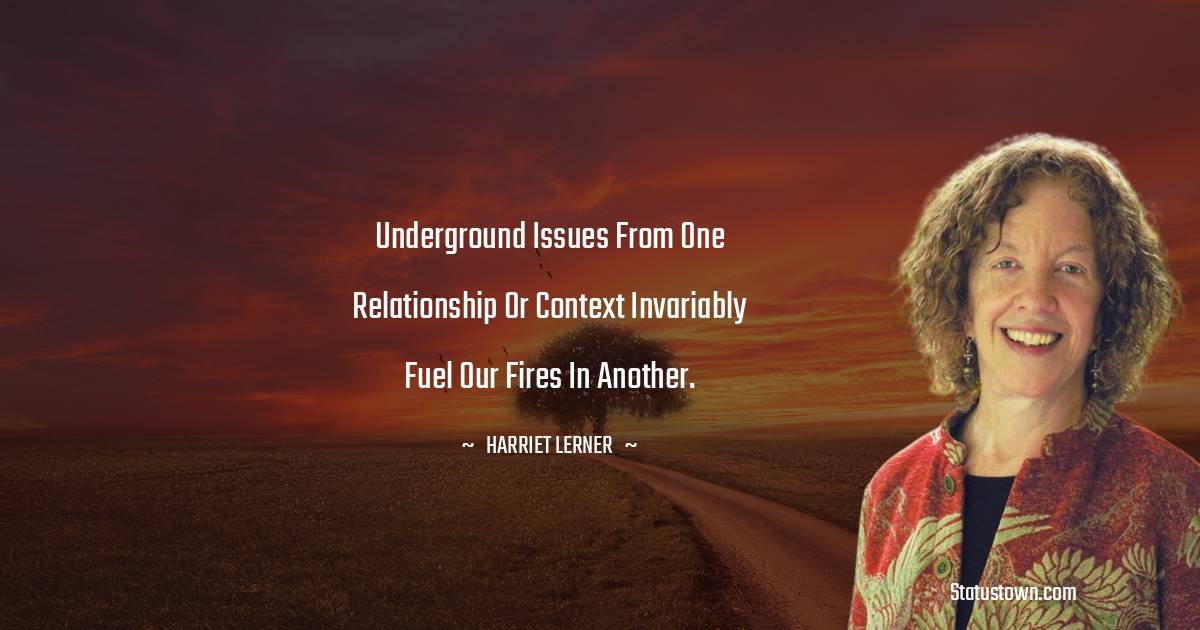 Harriet Lerner Quotes - Underground issues from one relationship or context invariably fuel our fires in another.