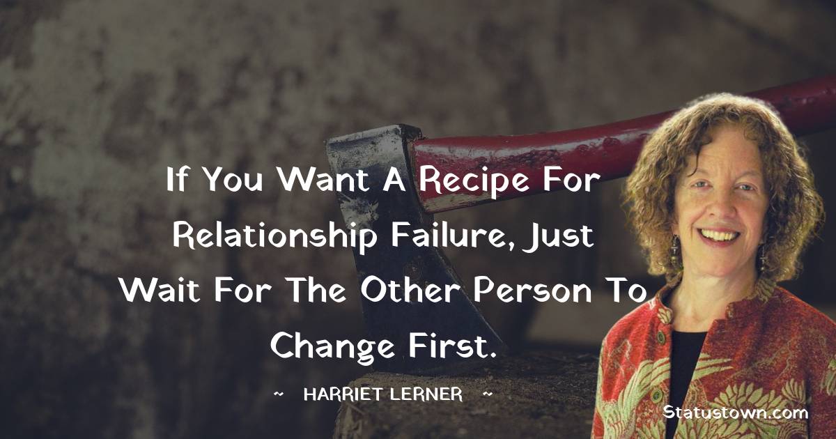 Harriet Lerner Quotes - If you want a recipe for relationship failure, just wait for the other person to change first.
