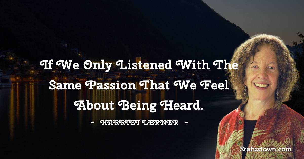 Harriet Lerner Quotes - If we only listened with the same passion that we feel about being heard.
