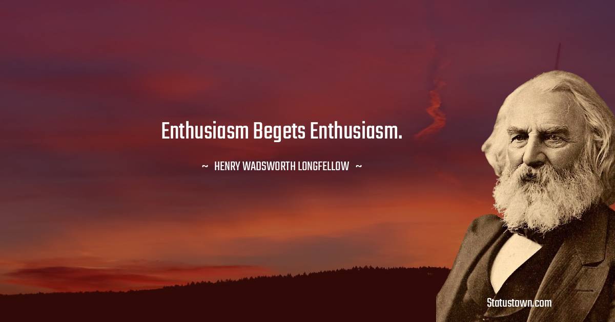 Henry Wadsworth Longfellow Quotes - Enthusiasm begets enthusiasm.