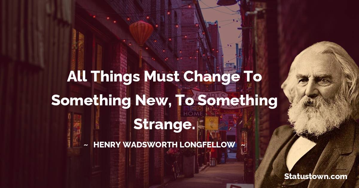 Henry Wadsworth Longfellow Quotes - All things must change
To something new, to something strange.