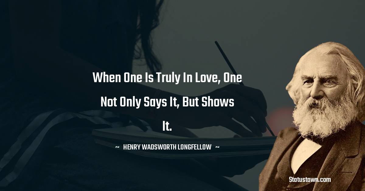 When one is truly in love, one not only says it, but shows it. - Henry Wadsworth Longfellow quotes