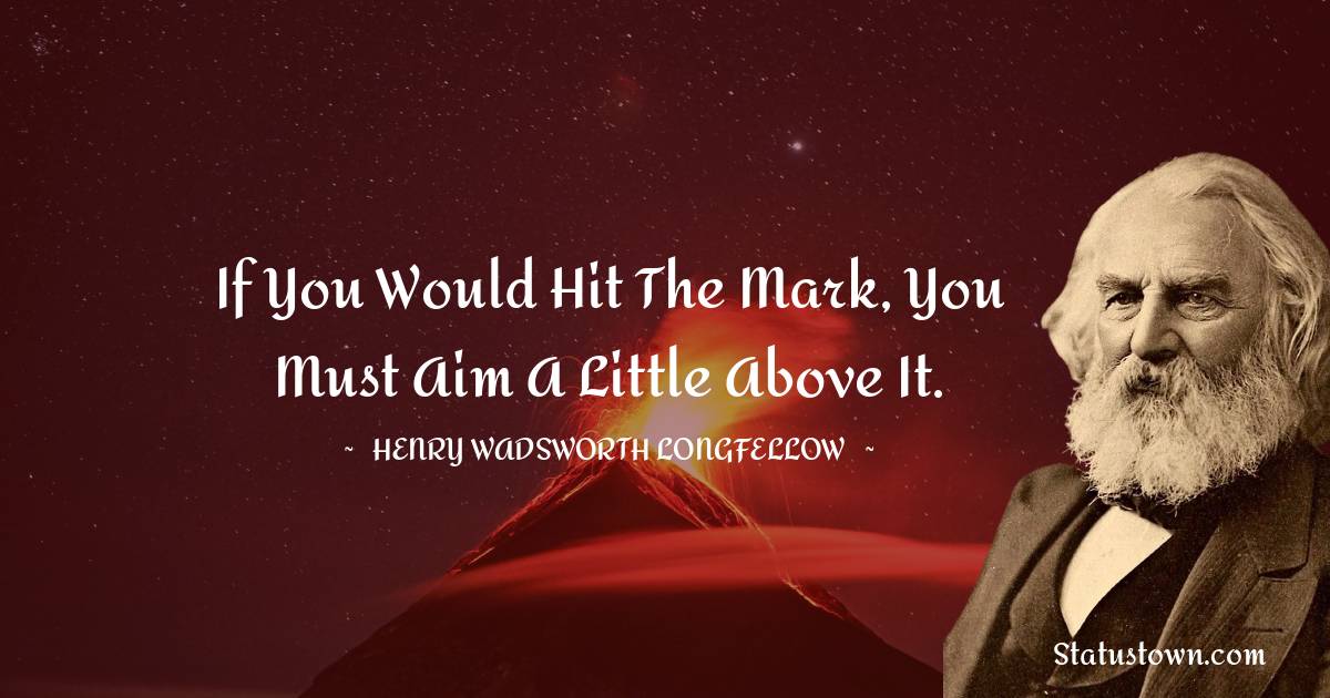 If you would hit the mark, you must aim a little above it. - Henry Wadsworth Longfellow quotes