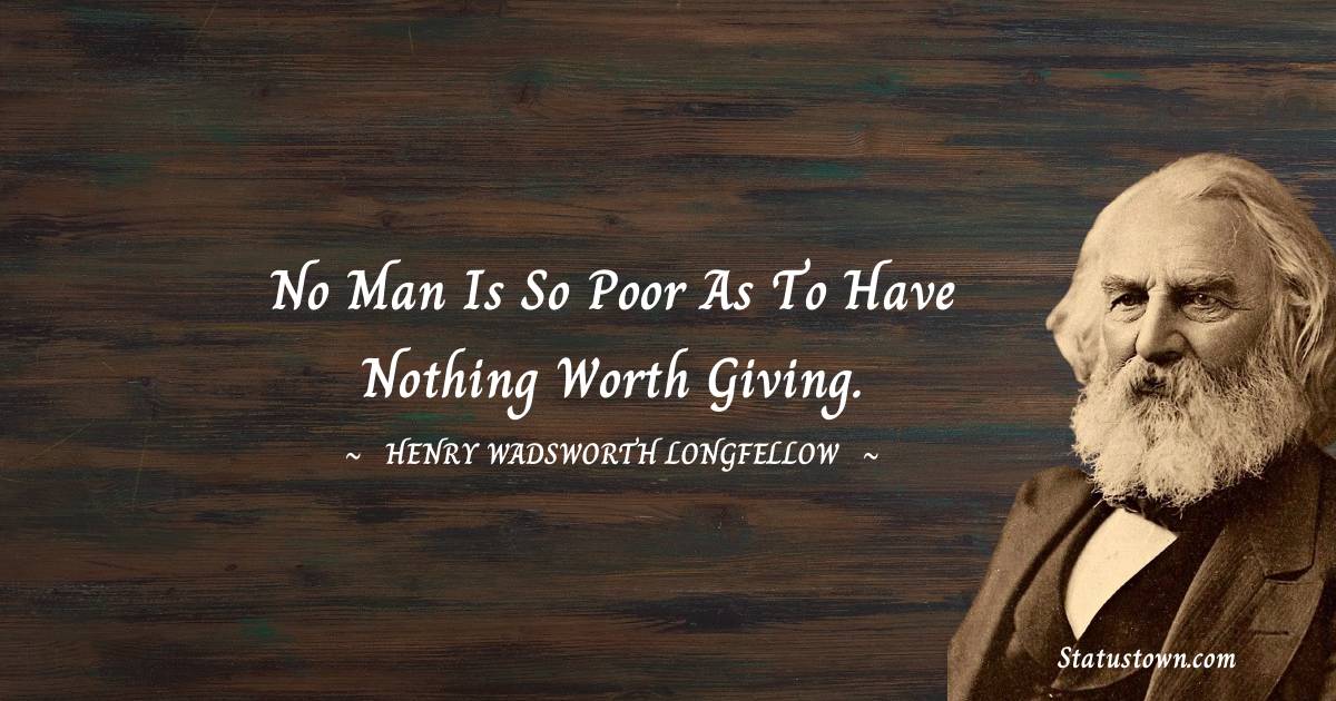 No man is so poor as to have nothing worth giving. - Henry Wadsworth Longfellow quotes