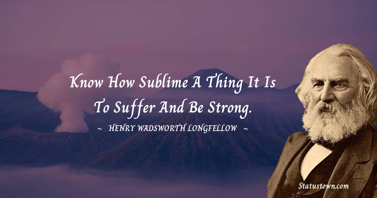 Henry Wadsworth Longfellow Quotes - Know how sublime a thing it is to suffer and be strong.