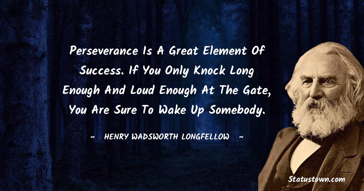 Perseverance is a great element of success. If you only knock long enough and loud enough at the gate, you are sure to wake up somebody. - Henry Wadsworth Longfellow quotes