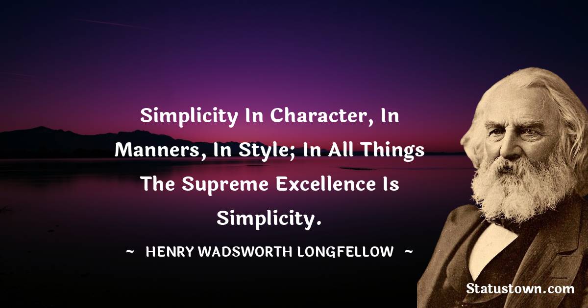 Simplicity in character, in manners, in style; in all things the supreme excellence is simplicity. - Henry Wadsworth Longfellow quotes