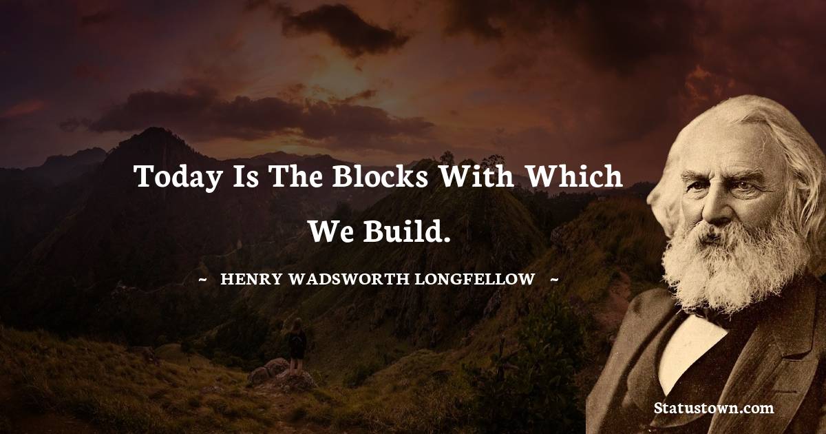 Henry Wadsworth Longfellow Quotes - Today is the blocks with which we build.