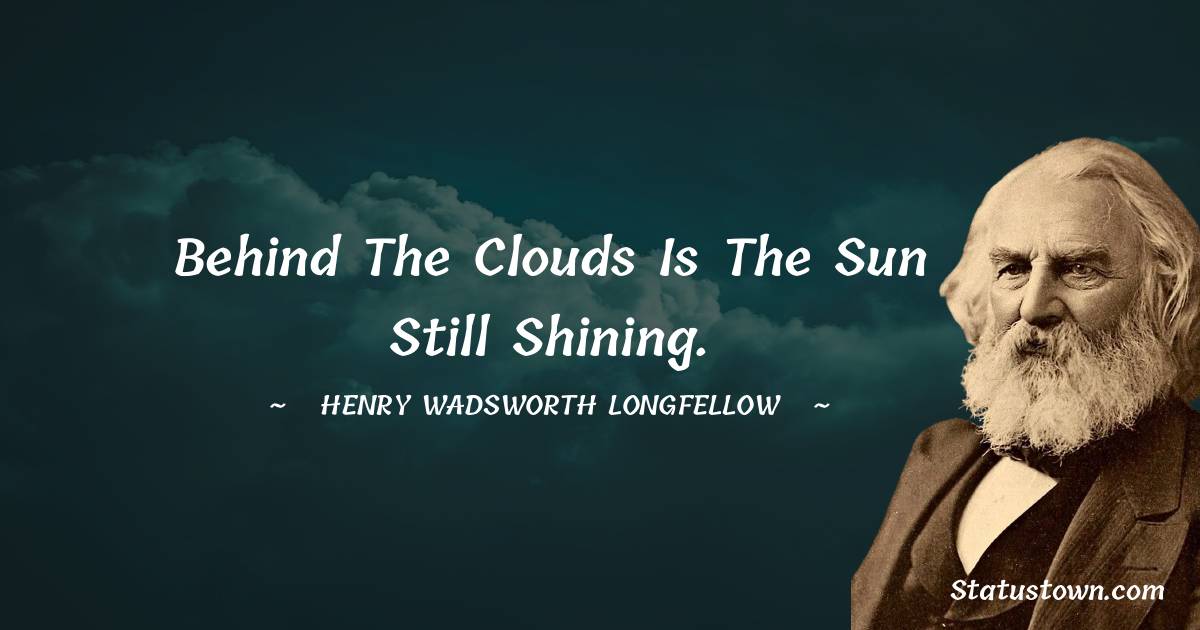 Henry Wadsworth Longfellow Quotes - Behind the clouds is the sun still shining.